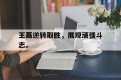 爱游戏(中国)-王磊逆转取胜，展现顽强斗志。