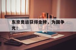 爱游戏-东京奥运获得金牌，为国争光！