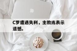爱游戏-C罗遭遇失利，主教练表示遗憾。