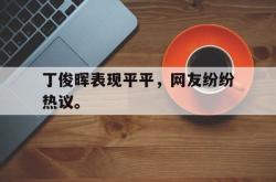 爱游戏(中国)-丁俊晖表现平平，网友纷纷热议。