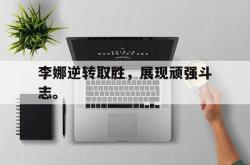 爱游戏(中国)-李娜逆转取胜，展现顽强斗志。
