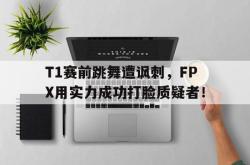 爱游戏(中国)-T1赛前跳舞遭讽刺，FPX用实力成功打脸质疑者！