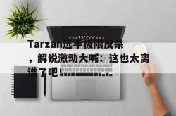 爱游戏(中国)-Tarzan选手极限反杀，解说激动大喊：这也太离谱了吧！