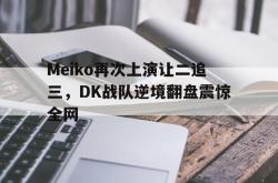爱游戏(中国)-Meiko再次上演让二追三，DK战队逆境翻盘震惊全网