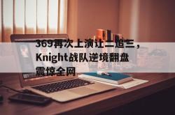 爱游戏-369再次上演让二追三，Knight战队逆境翻盘震惊全网