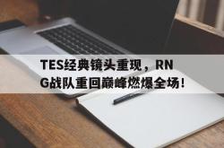 爱游戏(中国)-TES经典镜头重现，RNG战队重回巅峰燃爆全场！