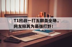 爱游戏-T1团战一打五翻盘全场，网友称其为最强打野！