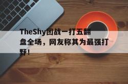 爱游戏-TheShy团战一打五翻盘全场，网友称其为最强打野！