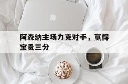 爱游戏(中国)-阿森纳主场力克对手，赢得宝贵三分