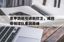 爱游戏-意甲劲旅引进新控卫，或将带领球队重回巅峰