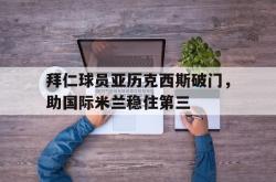 爱游戏-拜仁球员亚历克西斯破门，助国际米兰稳住第三
