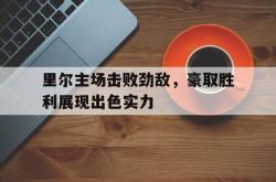 爱游戏(中国)-里尔主场击败劲敌，豪取胜利展现出色实力