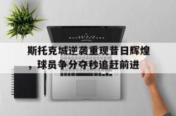 爱游戏(中国)-斯托克城逆袭重现昔日辉煌，球员争分夺秒追赶前进