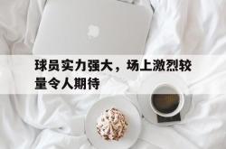 爱游戏-球员实力强大，场上激烈较量令人期待