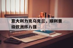 爱游戏(中国)-意大利力克乌克兰，顺利晋级欧洲杯八强
