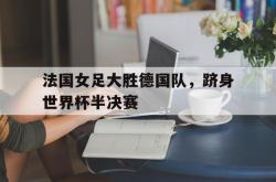 爱游戏-法国女足大胜德国队，跻身世界杯半决赛