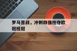 爱游戏(中国)-罗马苦战，冲刺四强抢夺欧冠桂冠