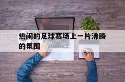 爱游戏-热闹的足球赛场上一片沸腾的氛围