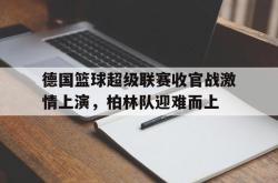 爱游戏-德国篮球超级联赛收官战激情上演，柏林队迎难而上