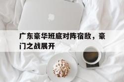 爱游戏(中国)-广东豪华班底对阵宿敌，豪门之战展开