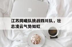 爱游戏-江苏同曦队挑战四川队，壮志凌云气势如虹
