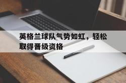 爱游戏(中国)-英格兰球队气势如虹，轻松取得晋级资格