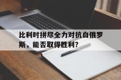 爱游戏(中国)-比利时拼尽全力对抗白俄罗斯，能否取得胜利？