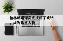 爱游戏-柏林赫塔球员完成帽子戏法，成为焦点人物
