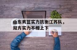 爱游戏(中国)-山东男篮实力抗衡江苏队，双方实力不相上下