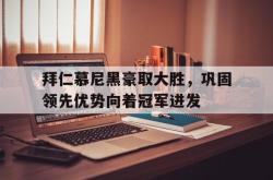 爱游戏(中国)-拜仁慕尼黑豪取大胜，巩固领先优势向着冠军进发