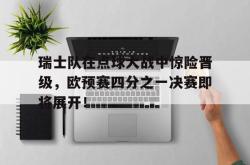爱游戏(中国)-瑞士队在点球大战中惊险晋级，欧预赛四分之一决赛即将展开！
