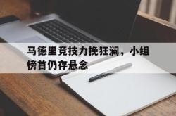 爱游戏-马德里竞技力挽狂澜，小组榜首仍存悬念