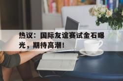 爱游戏(中国)-热议：国际友谊赛试金石曝光，期待高潮！