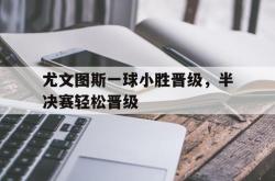 爱游戏(中国)-尤文图斯一球小胜晋级，半决赛轻松晋级