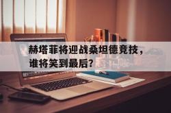 爱游戏(中国)-赫塔菲将迎战桑坦德竞技，谁将笑到最后？
