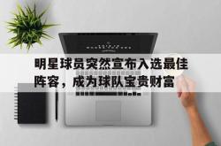 爱游戏(中国)-明星球员突然宣布入选最佳阵容，成为球队宝贵财富