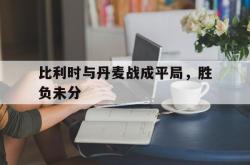爱游戏-比利时与丹麦战成平局，胜负未分