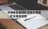 爱游戏(中国)-中场休息后球队状态大爆发，扩大领先优势