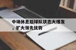 爱游戏(中国)-中场休息后球队状态大爆发，扩大领先优势