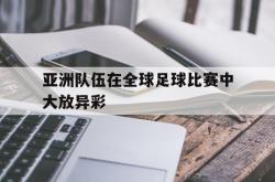 爱游戏(中国)-亚洲队伍在全球足球比赛中大放异彩