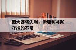 爱游戏-恒大客场失利，需要弥补防守端的不足
