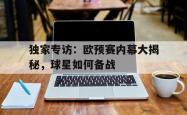 爱游戏-独家专访：欧预赛内幕大揭秘，球星如何备战