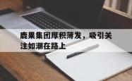 爱游戏-鹿果集团厚积薄发，吸引关注如潮在路上