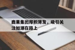 爱游戏-鹿果集团厚积薄发，吸引关注如潮在路上