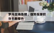 爱游戏(中国)-罗马主场告捷，强势反弹积分不断攀升
