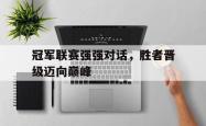 爱游戏(中国)-冠军联赛强强对话，胜者晋级迈向巅峰