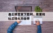 爱游戏-勇士艰苦拿下胜利，库里和杜兰特火力全开
