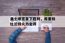 爱游戏-勇士艰苦拿下胜利，库里和杜兰特火力全开