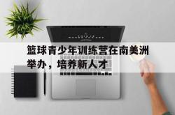 爱游戏(中国)-篮球青少年训练营在南美洲举办，培养新人才