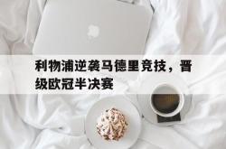 爱游戏-利物浦逆袭马德里竞技，晋级欧冠半决赛